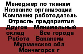 Менеджер по тканям › Название организации ­ Компания-работодатель › Отрасль предприятия ­ Другое › Минимальный оклад ­ 1 - Все города Работа » Вакансии   . Мурманская обл.,Мончегорск г.